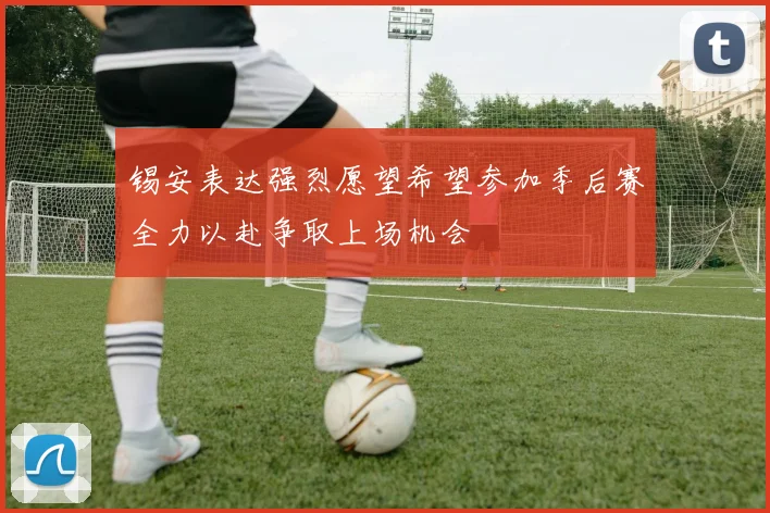 锡安表达强烈愿望希望参加季后赛全力以赴争取上场机会