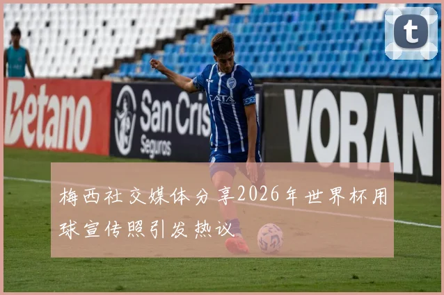梅西社交媒体分享2026年世界杯用球宣传照引发热议