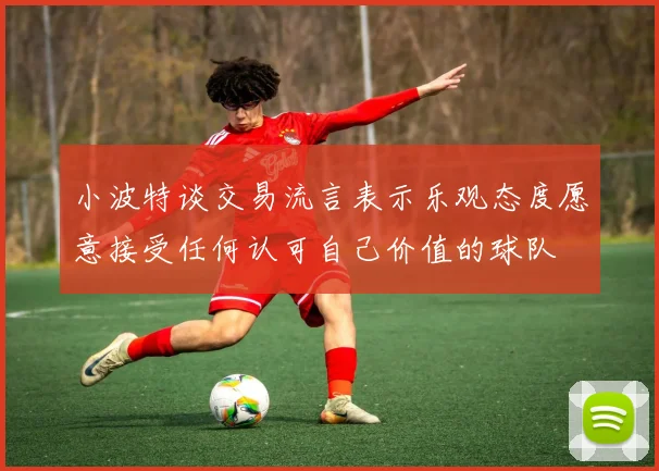 小波特谈交易流言表示乐观态度愿意接受任何认可自己价值的球队