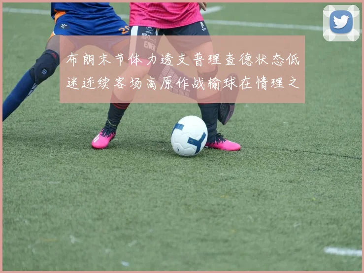 布朗末节体力透支普理查德状态低迷连续客场高原作战输球在情理之中