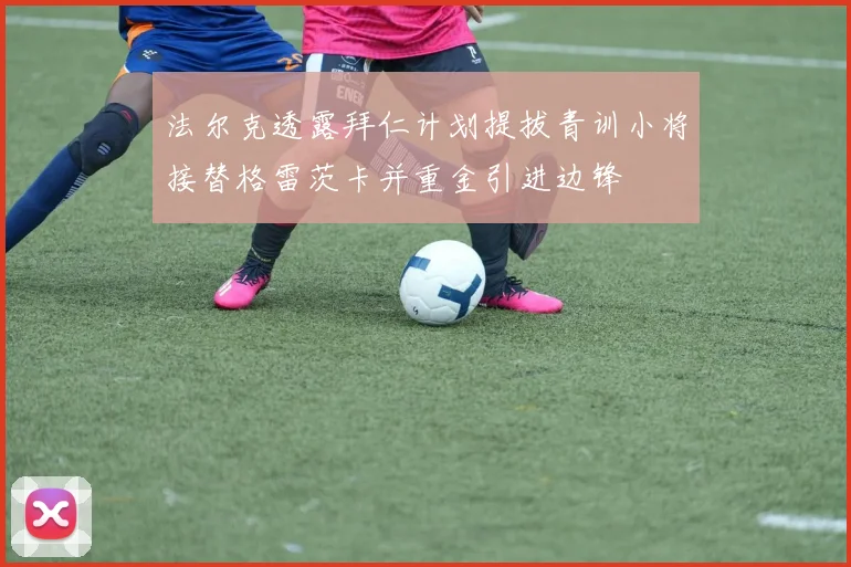 法尔克透露拜仁计划提拔青训小将接替格雷茨卡并重金引进边锋